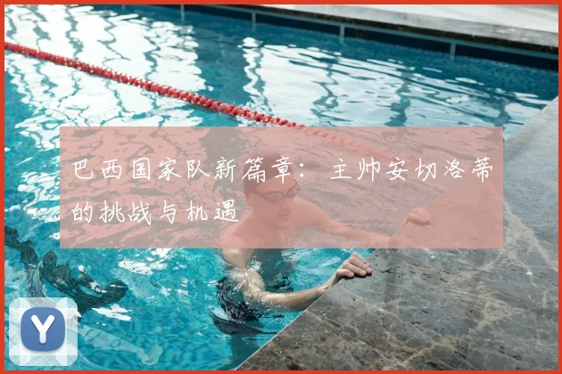 巴西国家队新篇章:主帅安切洛蒂的挑战与机遇