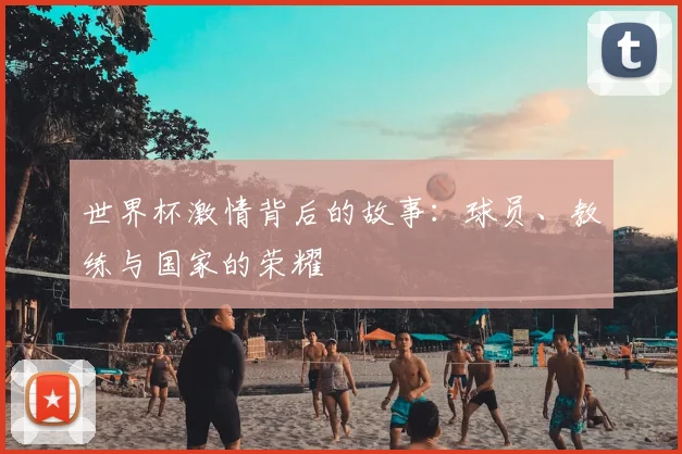 世界杯激情背后的故事:球员、教练与国家的荣耀