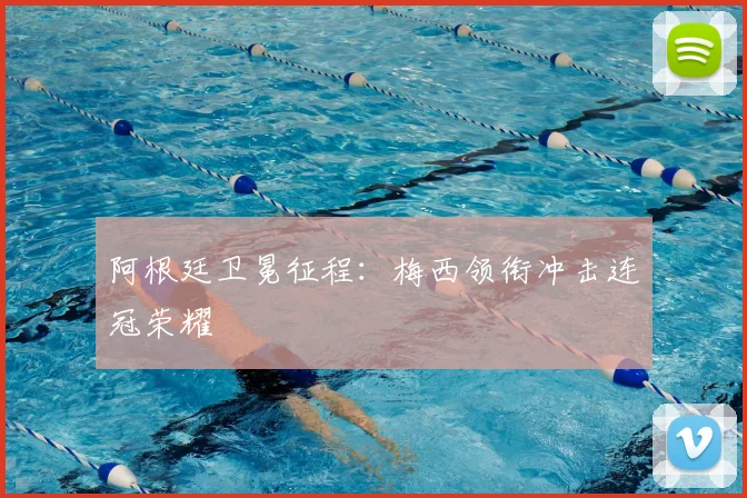 阿根廷卫冕征程:梅西领衔冲击连冠荣耀