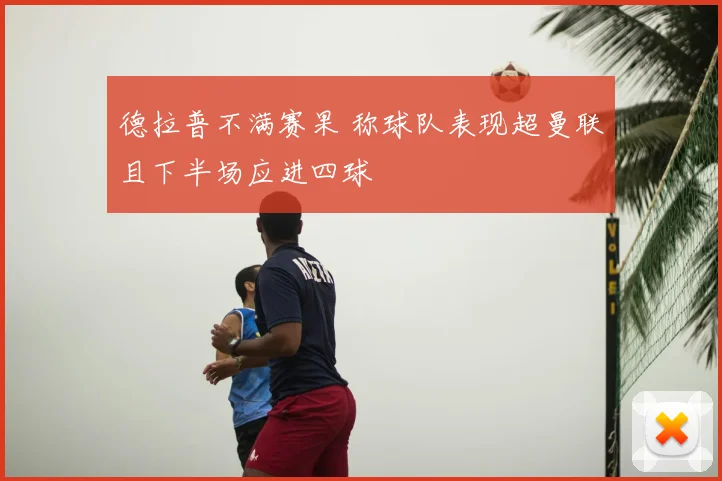 德拉普不满赛果 称球队表现超曼联且下半场应进四球