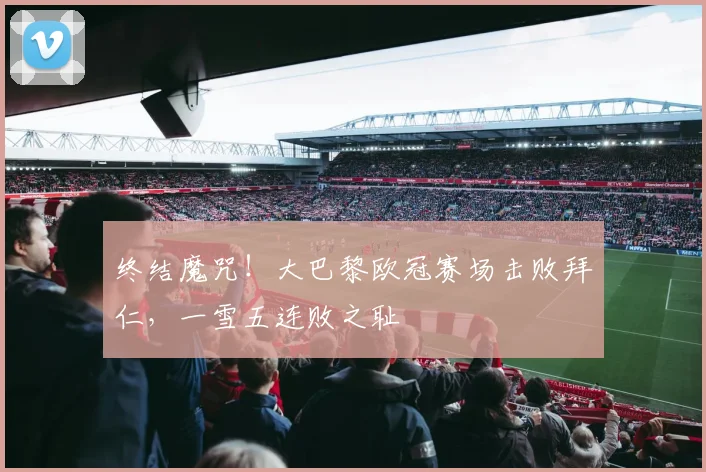 终结魔咒!大巴黎欧冠赛场击败拜仁,一雪五连败之耻