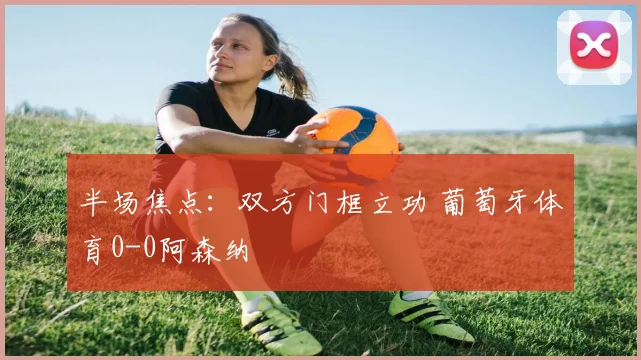 半场焦点：双方门框立功 葡萄牙体育0-0阿森纳