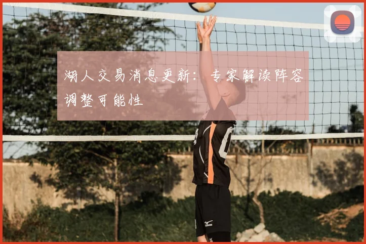 湖人交易消息更新:专家解读阵容调整可能性