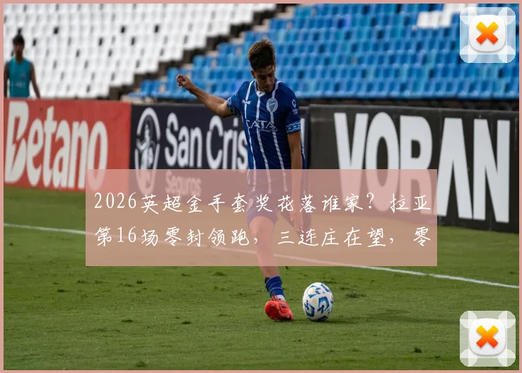 2026英超金手套奖花落谁家?拉亚第16场零封领跑,三连庄在望,零封数据及竞争者深度分析