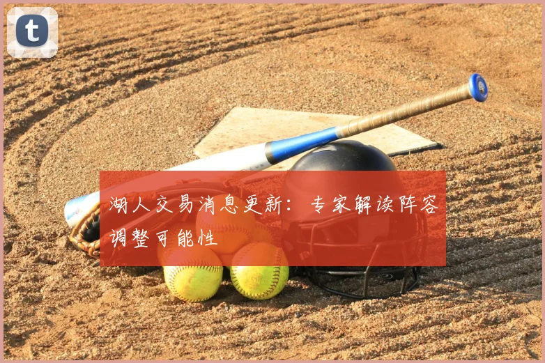湖人交易消息更新:专家解读阵容调整可能性