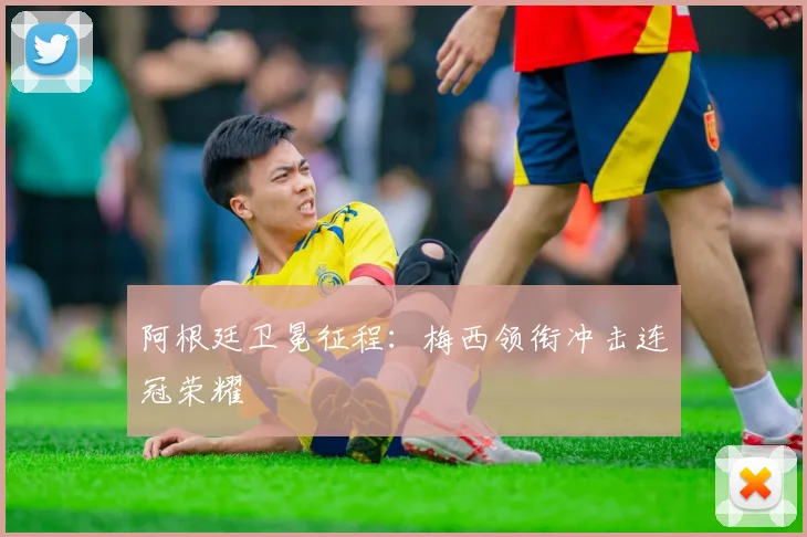 阿根廷卫冕征程:梅西领衔冲击连冠荣耀