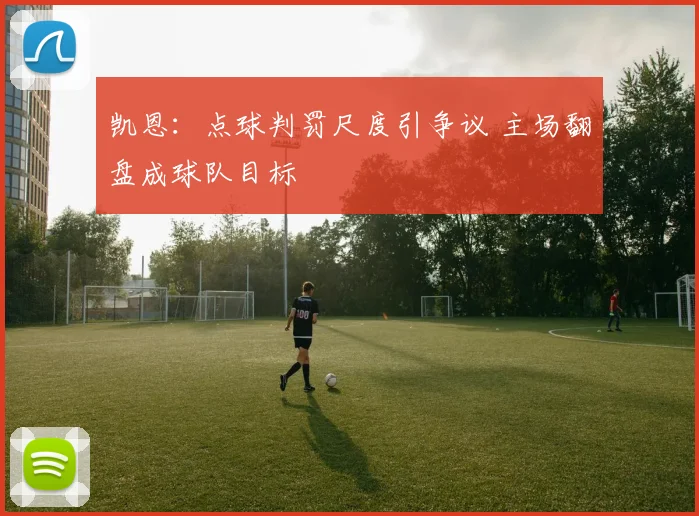 凯恩:点球判罚尺度引争议 主场翻盘成球队目标