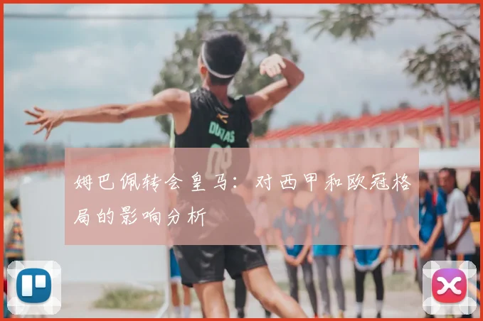 姆巴佩转会皇马:对西甲和欧冠格局的影响分析